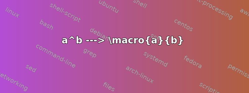 a^b ---> \macro{a}{b}