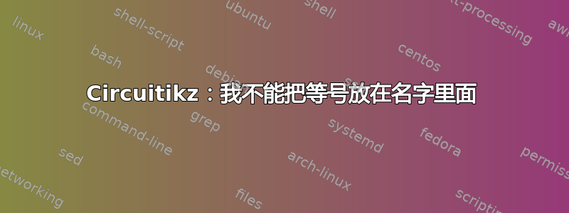 Circuitikz：我不能把等号放在名字里面