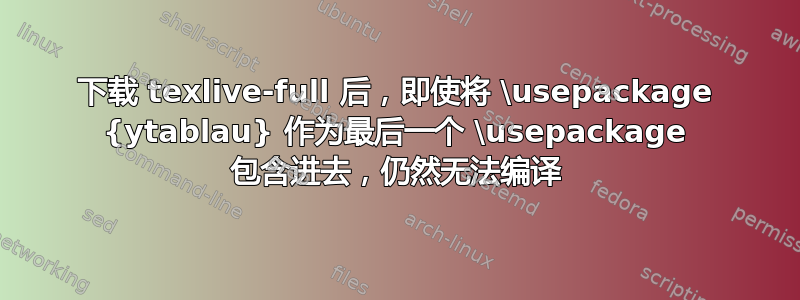 下载 texlive-full 后，即使将 \usepackage {ytablau} 作为最后一个 \usepackage 包含进去，仍然无法编译