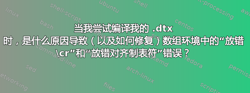 当我尝试编译我的 .dtx 时，是什么原因导致（以及如何修复）数组环境中的“放错 \cr”和“放错对齐制表符”错误？