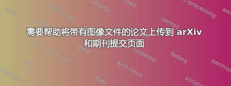 需要帮助将带有图像文件的论文上传到 arXiv 和期刊提交页面