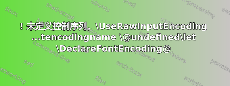 ! 未定义控制序列。\UseRawInputEncoding ...tencodingname \@undefined\let \DeclareFontEncoding@