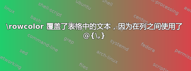 \rowcolor 覆盖了表格中的文本，因为在列之间使用了 @{\,}