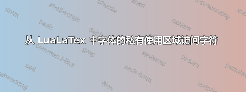 从 LuaLaTex 中字体的私有使用区域访问字符