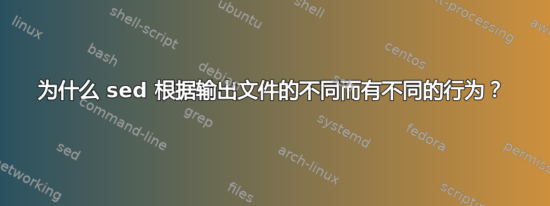 为什么 sed 根据输出文件的不同而有不同的行为？