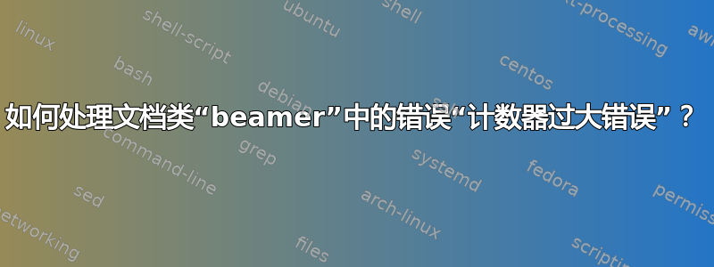 如何处理文档类“beamer”中的错误“计数器过大错误”？