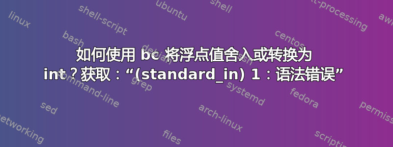 如何使用 bc 将浮点值舍入或转换为 int？获取：“(standard_in) 1：语法错误”