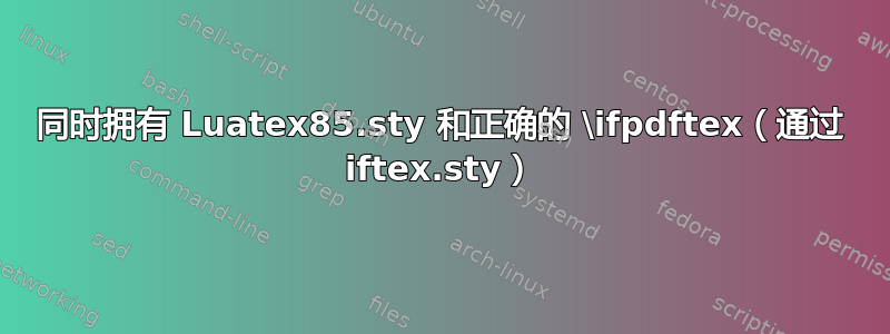 同时拥有 Luatex85.sty 和正确的 \ifpdftex（通过 iftex.sty）