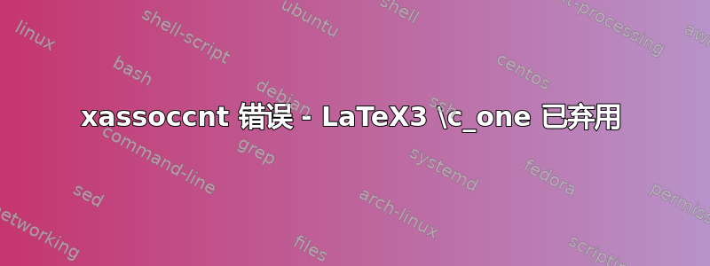 xassoccnt 错误 - LaTeX3 \c_one 已弃用