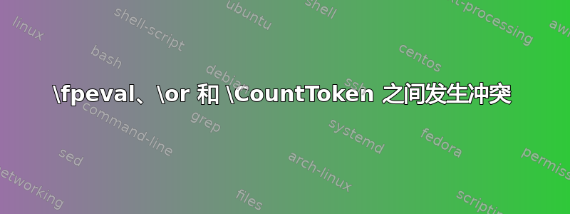 \fpeval、\or 和 \CountToken 之间发生冲突