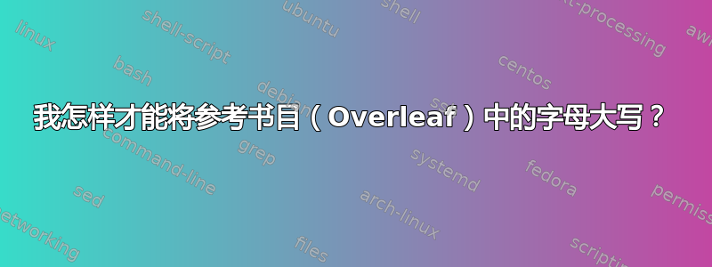 我怎样才能将参考书目（Overleaf）中的字母大写？