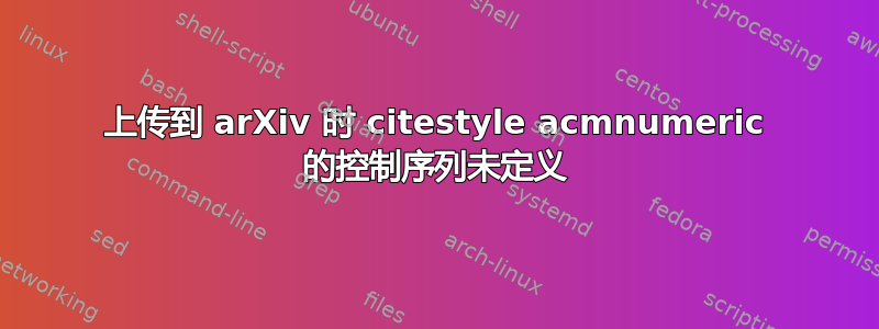 上传到 arXiv 时 citestyle acmnumeric 的控制序列未定义