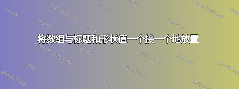 将数组与标题和形状值一个接一个地放置