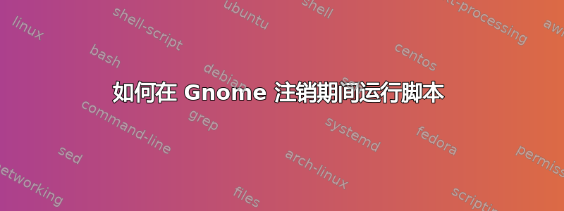 如何在 Gnome 注销期间运行脚本