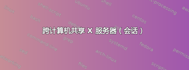 跨计算机共享 X 服务器（会话）