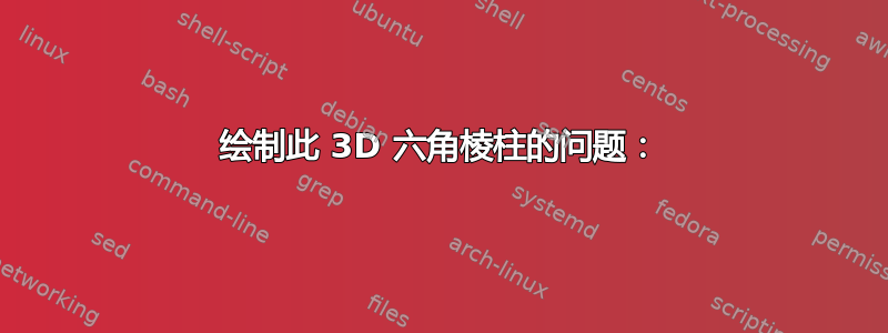 绘制此 3D 六角棱柱的问题：