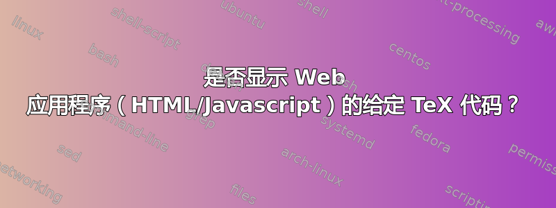 是否显示 Web 应用程序（HTML/Javascript）的给定 TeX 代码？