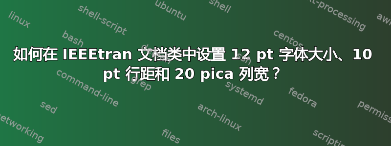 如何在 IEEEtran 文档类中设置 12 pt 字体大小、10 pt 行距和 20 pica 列宽？