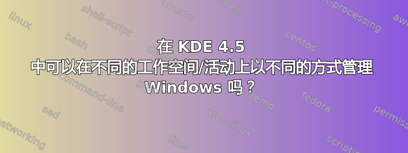 在 KDE 4.5 中可以在不同的工作空间/活动上以不同的方式管理 Windows 吗？