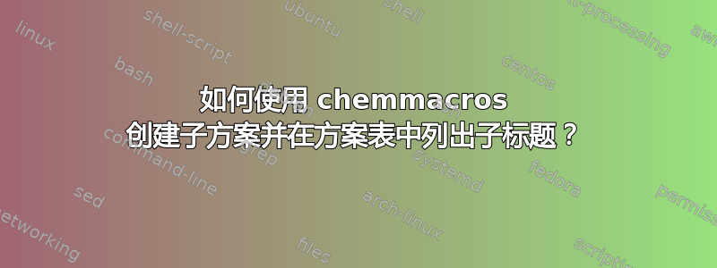 如何使用 chemmacros 创建子方案并在方案表中列出子标题？