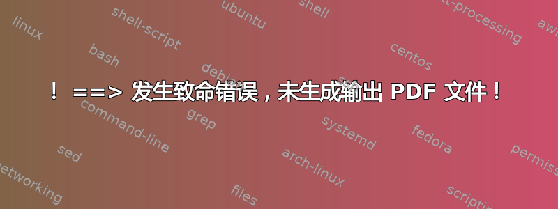 ！ ==> 发生致命错误，未生成输出 PDF 文件！