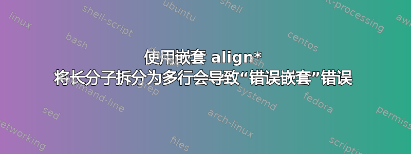 使用嵌套 align* 将长分子拆分为多行会导致“错误嵌套”错误