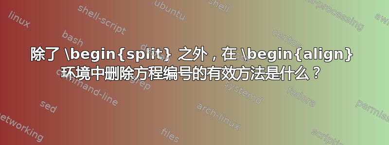 除了 \begin{split} 之外，在 \begin{align} 环境中删除方程编号的有效方法是什么？