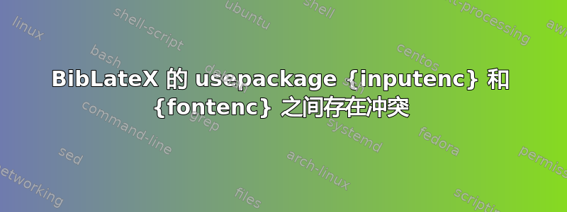 BibLateX 的 usepackage {inputenc} 和 {fontenc} 之间存在冲突