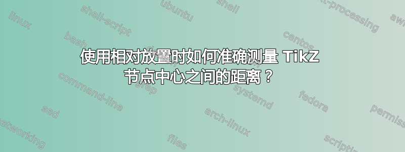 使用相对放置时如何准确测量 TikZ 节点中心之间的距离？