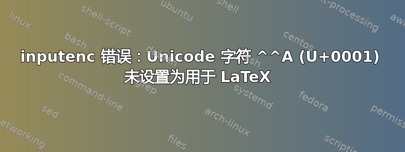 inputenc 错误：Unicode 字符 ^^A (U+0001) 未设置为用于 LaTeX 