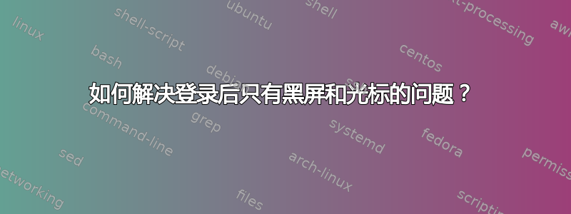 如何解决登录后只有黑屏和光标的问题？