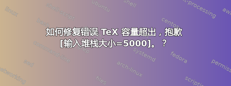 如何修复错误 TeX 容量超出，抱歉 [输入堆栈大小=5000]。？