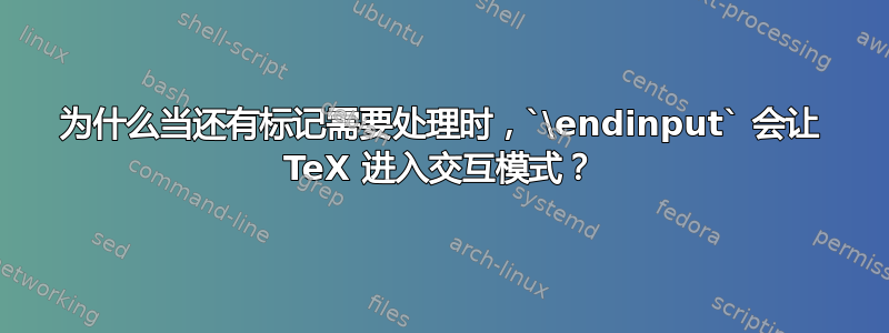 为什么当还有标记需要处理时，`\endinput` 会让 TeX 进入交互模式？