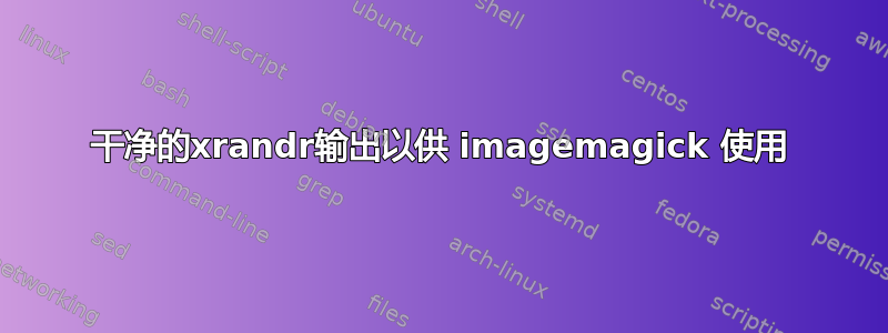 干净的xrandr输出以供 imagemagick 使用