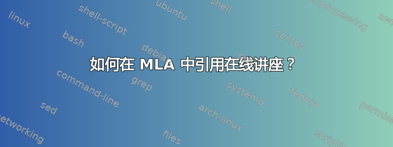 如何在 MLA 中引用在线讲座？