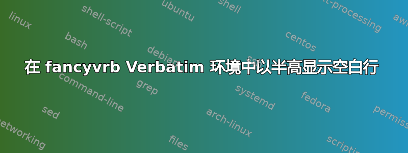 在 fancyvrb Verbatim 环境中以半高显示空白行