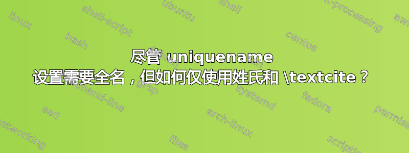 尽管 uniquename 设置需要全名，但如何仅使用姓氏和 \textcite？