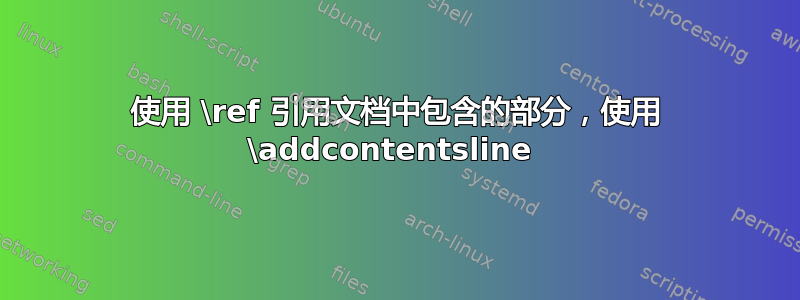 使用 \ref 引用文档中包含的部分，使用 \addcontentsline 