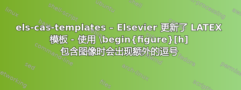 els-cas-templates – Elsevier 更新了 LATEX 模板 - 使用 \begin{figure}[h] 包含图像时会出现额外的逗号