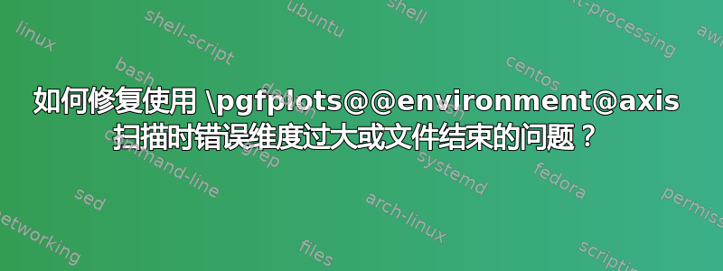 如何修复使用 \pgfplots@@environment@axis 扫描时错误维度过大或文件结束的问题？