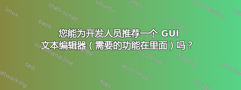 您能为开发人员推荐一个 GUI 文本编辑器（需要的功能在里面）吗？ 