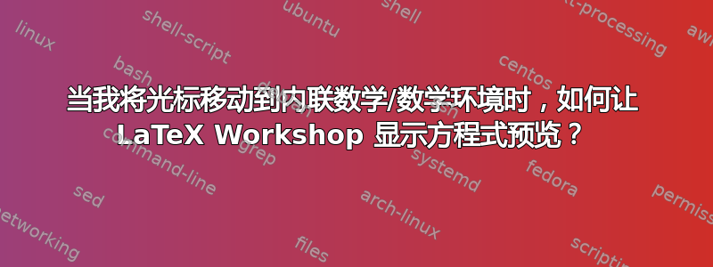 当我将光标移动到内联数学/数学环境时，如何让 LaTeX Workshop 显示方程式预览？