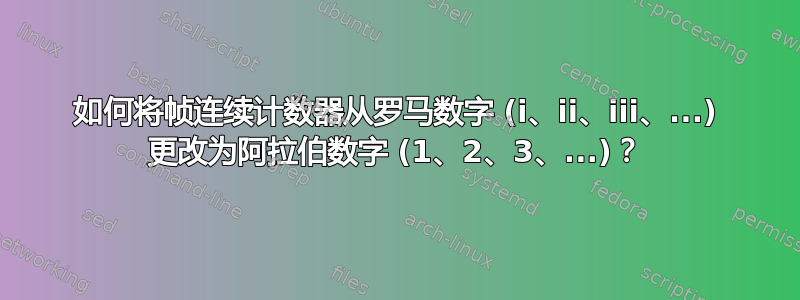 如何将帧连续计数器从罗马数字 (i、ii、iii、...) 更改为阿拉伯数字 (1、2、3、...)？