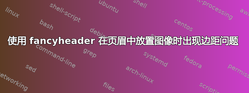 使用 fancyheader 在页眉中放置图像时出现边距问题