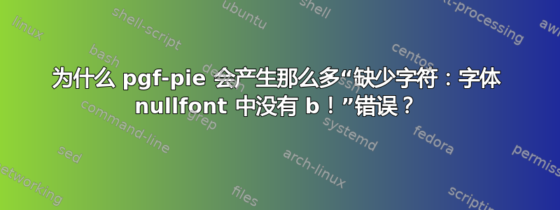 为什么 pgf-pie 会产生那么多“缺少字符：字体 nullfont 中没有 b！”错误？