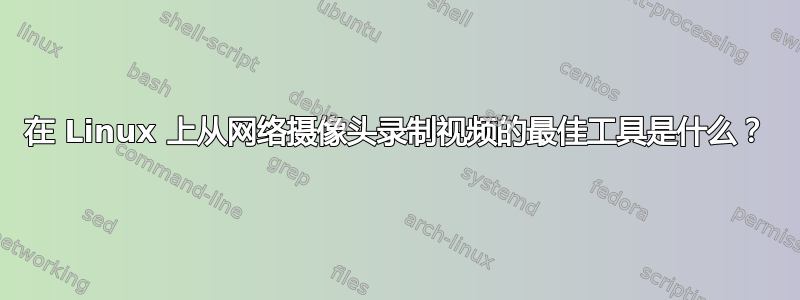 在 Linux 上从网络摄像头录制视频的最佳工具是什么？