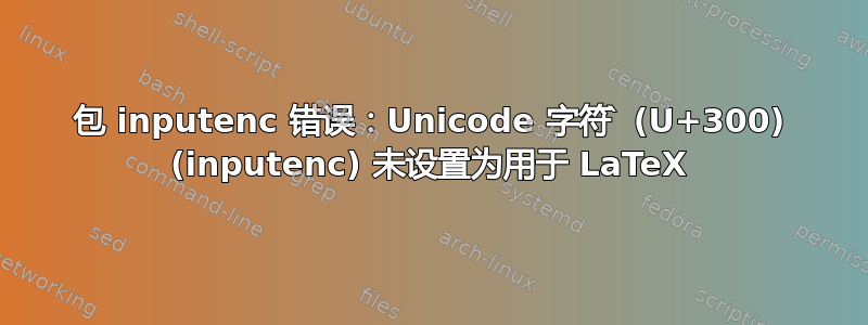 包 inputenc 错误：Unicode 字符 ̀ (U+300) (inputenc) 未设置为用于 LaTeX