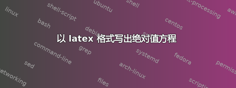 以 latex 格式写出绝对值方程