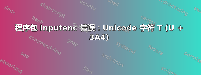 程序包 inputenc 错误：Unicode 字符 T (U + 3A4)