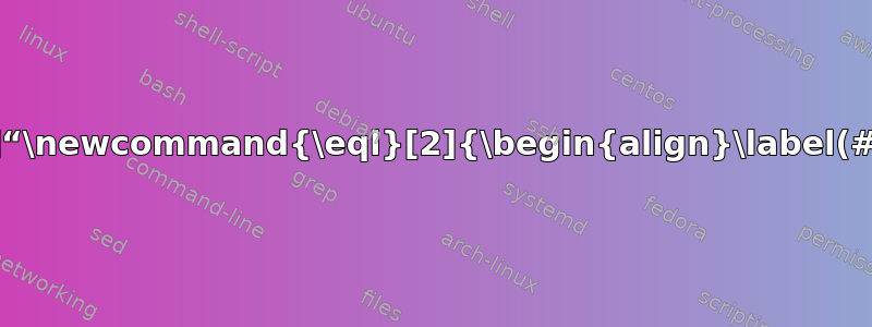 我们如何创建新命令，例如“\newcommand{\eql}[2]{\begin{align}\label(#2)}#1\end{align}}”